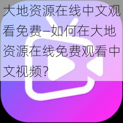 大地资源在线中文观看免费—如何在大地资源在线免费观看中文视频？