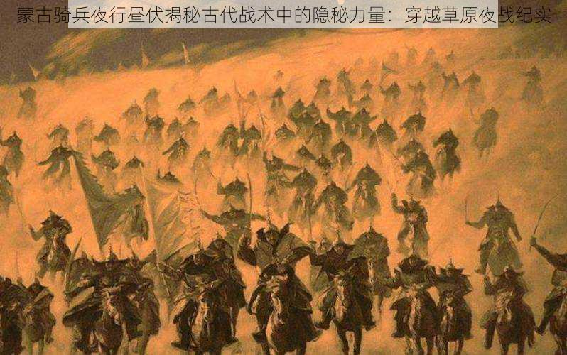 蒙古骑兵夜行昼伏揭秘古代战术中的隐秘力量：穿越草原夜战纪实